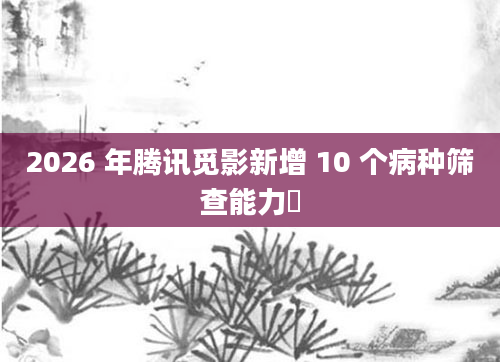 2026 年腾讯觅影新增 10 个病种筛查能力​