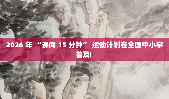 2026 年 “课间 15 分钟” 运动计划在全国中小学普及​