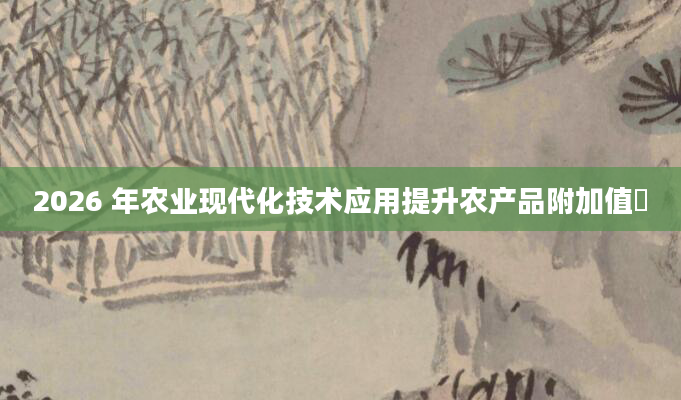 2026 年农业现代化技术应用提升农产品附加值​