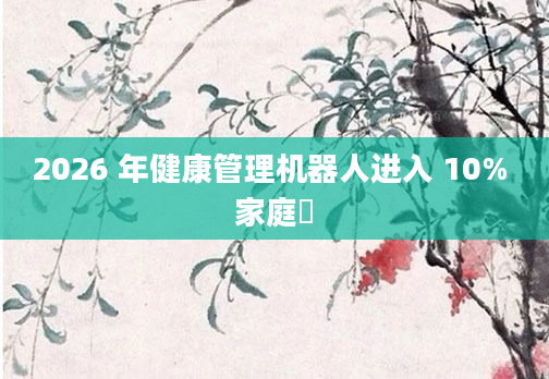 2026 年健康管理机器人进入 10% 家庭​