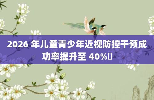 2026 年儿童青少年近视防控干预成功率提升至 40%​