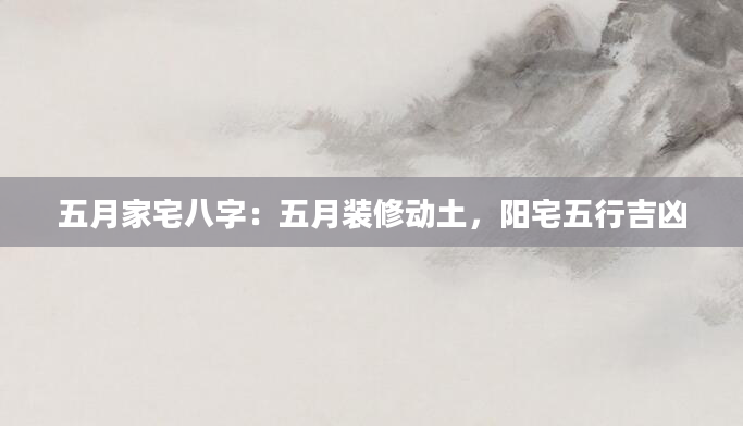 五月家宅八字：五月装修动土，阳宅五行吉凶