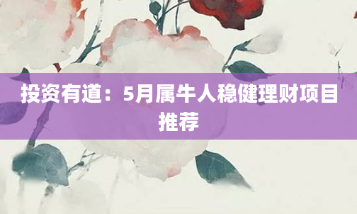 投资有道：5月属牛人稳健理财项目推荐