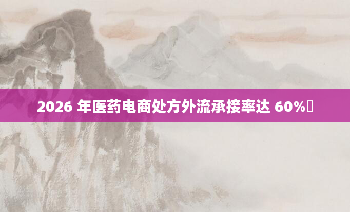 2026 年医药电商处方外流承接率达 60%​