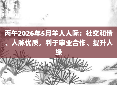 丙午2026年5月羊人人际：社交和谐、人脉优质，利于事业合作、提升人缘