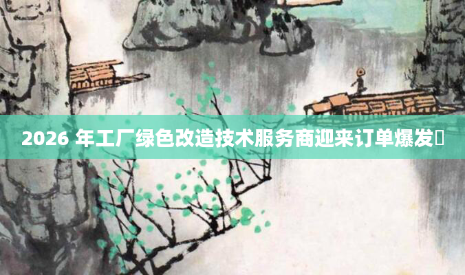 2026 年工厂绿色改造技术服务商迎来订单爆发​
