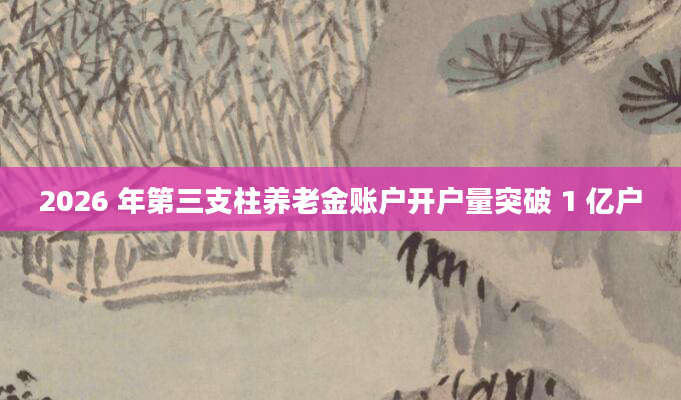 2026 年第三支柱养老金账户开户量突破 1 亿户