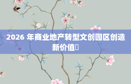 2026 年商业地产转型文创园区创造新价值​