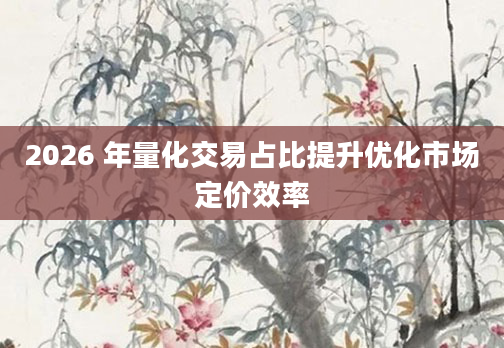 2026 年量化交易占比提升优化市场定价效率