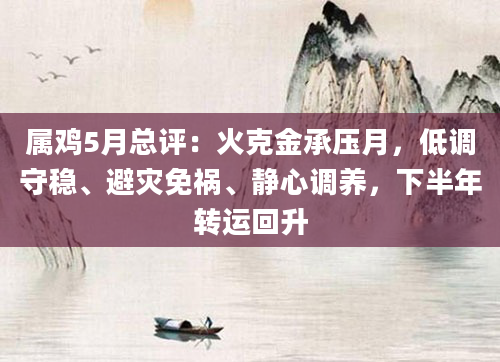 属鸡5月总评：火克金承压月，低调守稳、避灾免祸、静心调养，下半年转运回升