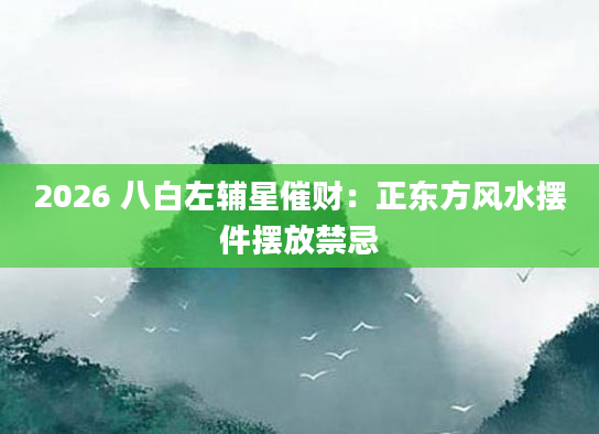 2026 八白左辅星催财：正东方风水摆件摆放禁忌