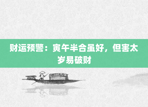 财运预警：寅午半合虽好，但害太岁易破财