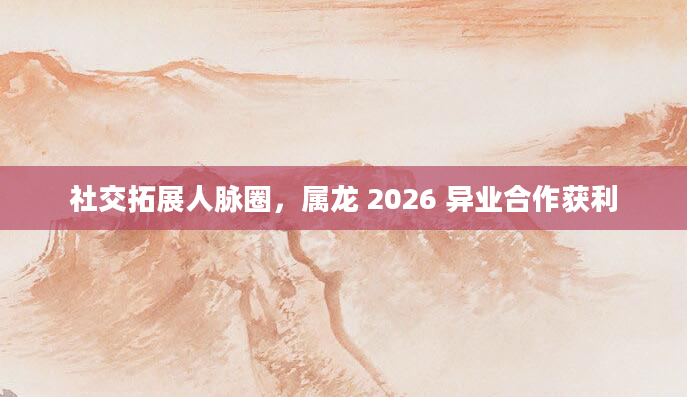 社交拓展人脉圈，属龙 2026 异业合作获利