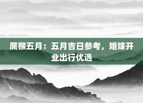 属猴五月：五月吉日参考，婚嫁开业出行优选