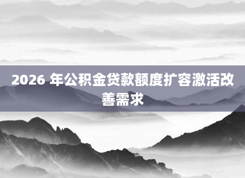 2026 年公积金贷款额度扩容激活改善需求
