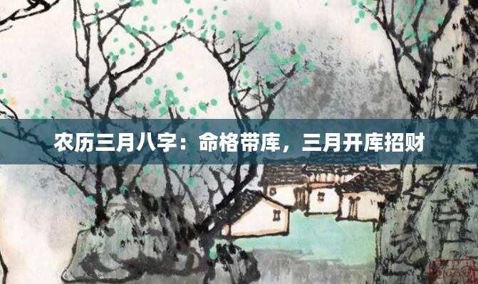 农历三月八字：命格带库，三月开库招财