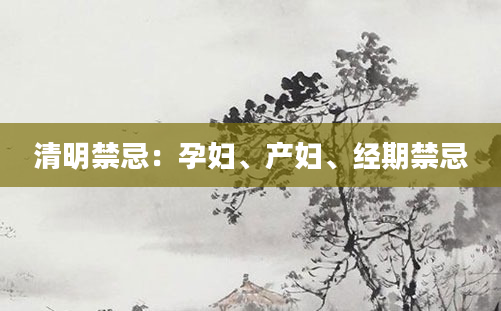 清明禁忌：孕妇、产妇、经期禁忌