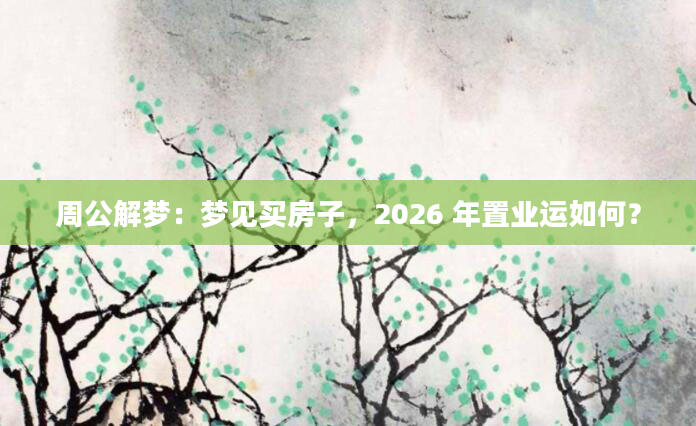 周公解梦：梦见买房子，2026 年置业运如何？