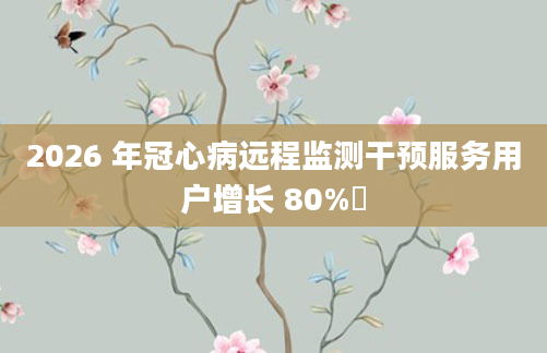 2026 年冠心病远程监测干预服务用户增长 80%​