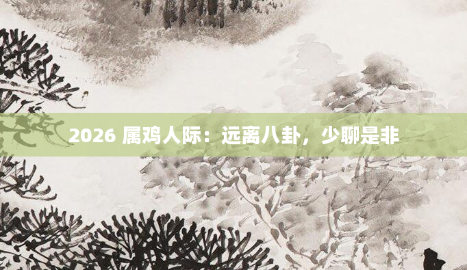 2026 属鸡人际：远离八卦，少聊是非
