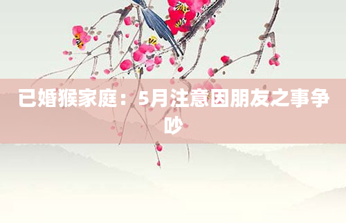 已婚猴家庭：5月注意因朋友之事争吵