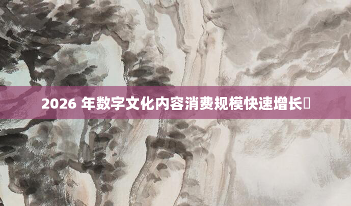 2026 年数字文化内容消费规模快速增长​