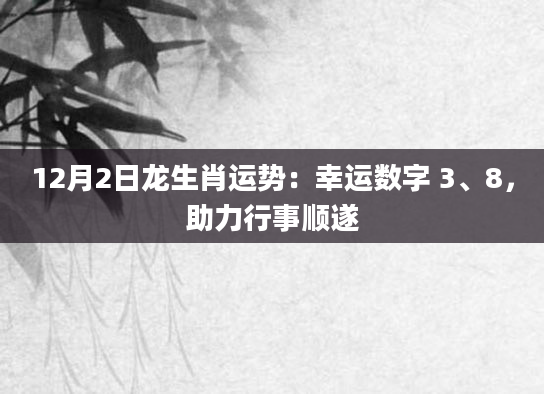 12月2日龙生肖运势：幸运数字 3、8，助力行事顺遂