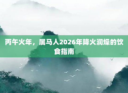 丙午火年，属马人2026年降火润燥的饮食指南