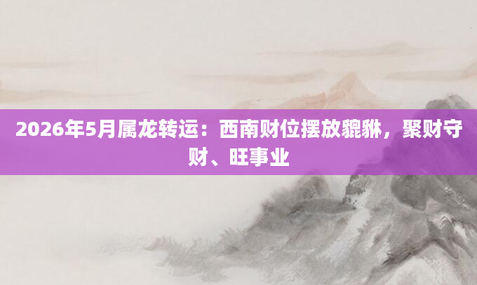 2026年5月属龙转运：西南财位摆放貔貅，聚财守财、旺事业