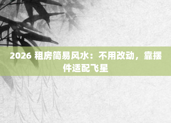 2026 租房简易风水：不用改动，靠摆件适配飞星