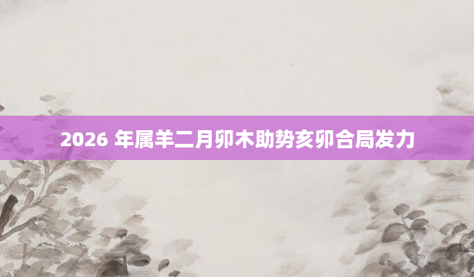 2026 年属羊二月卯木助势亥卯合局发力