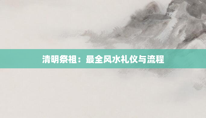 清明祭祖：最全风水礼仪与流程