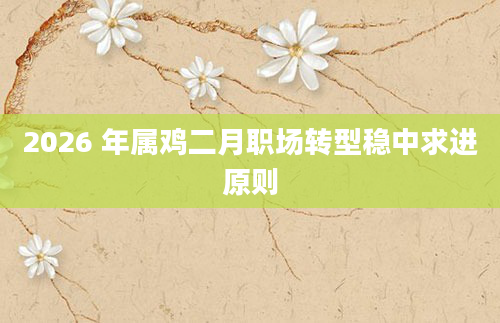 2026 年属鸡二月职场转型稳中求进原则