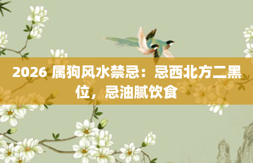 2026 属狗风水禁忌：忌西北方二黑位，忌油腻饮食