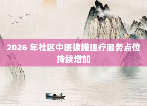 2026 年社区中医拔罐理疗服务点位持续增加