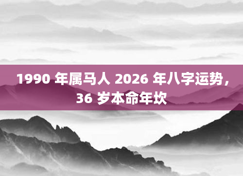 1990 年属马人 2026 年八字运势，36 岁本命年坎