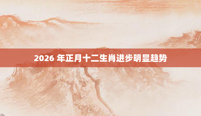 2026 年正月十二生肖进步明显趋势