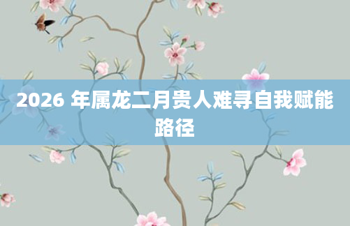 2026 年属龙二月贵人难寻自我赋能路径