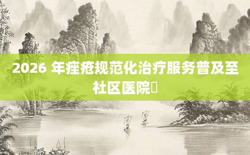 2026 年痤疮规范化治疗服务普及至社区医院​