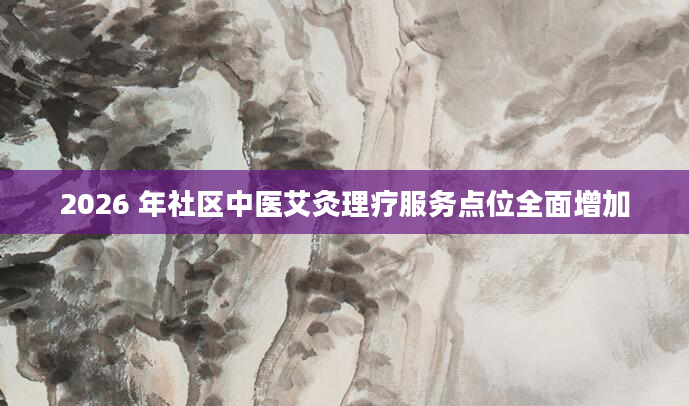 2026 年社区中医艾灸理疗服务点位全面增加