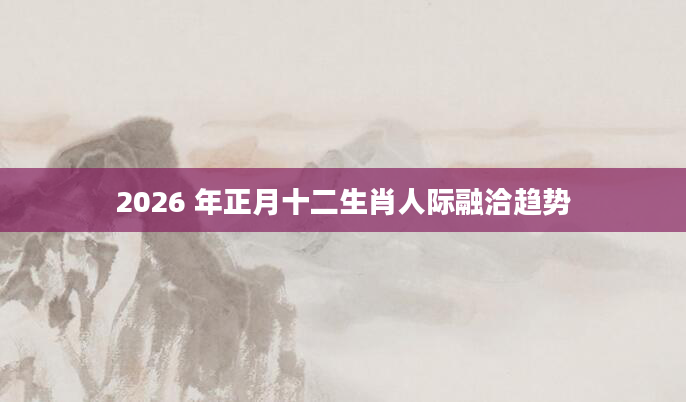 2026 年正月十二生肖人际融洽趋势