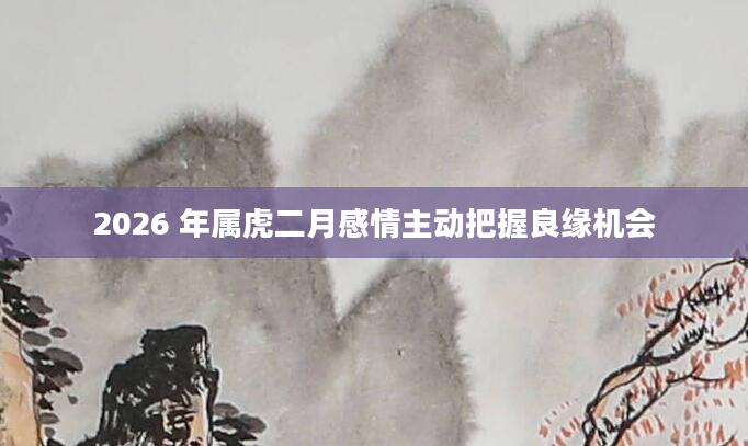 2026 年属虎二月感情主动把握良缘机会