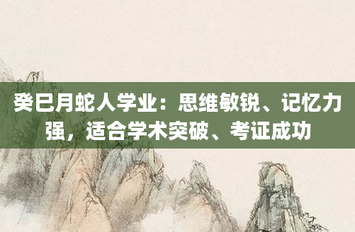 癸巳月蛇人学业：思维敏锐、记忆力强，适合学术突破、考证成功