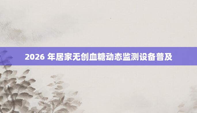 2026 年居家无创血糖动态监测设备普及