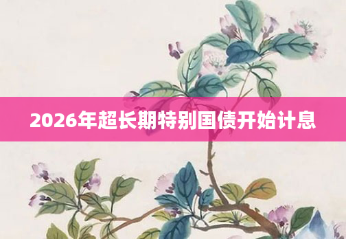 2026年超长期特别国债开始计息
