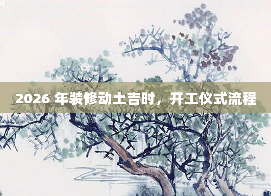 2026 年装修动土吉时，开工仪式流程