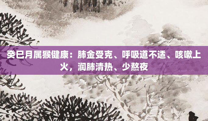 癸巳月属猴健康：肺金受克、呼吸道不适、咳嗽上火，润肺清热、少熬夜