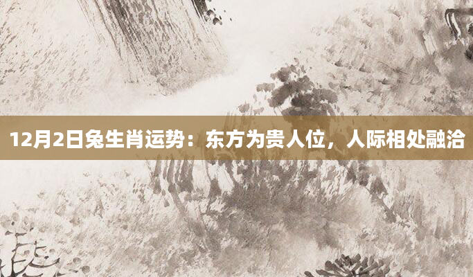 12月2日兔生肖运势：东方为贵人位，人际相处融洽
