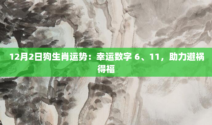 12月2日狗生肖运势：幸运数字 6、11，助力避祸得福