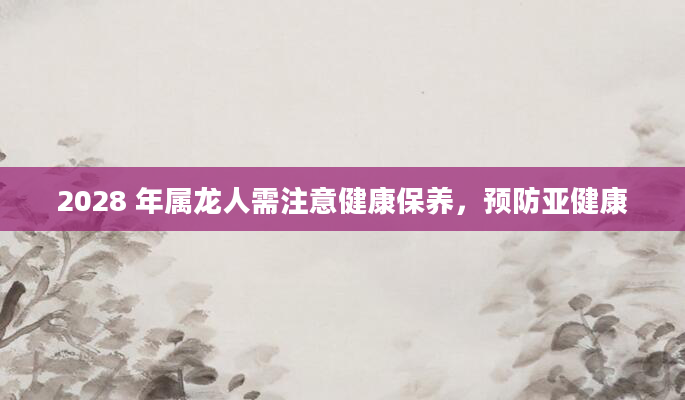 2028 年属龙人需注意健康保养，预防亚健康